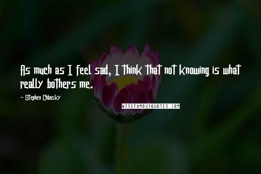 Stephen Chbosky Quotes: As much as I feel sad, I think that not knowing is what really bothers me.