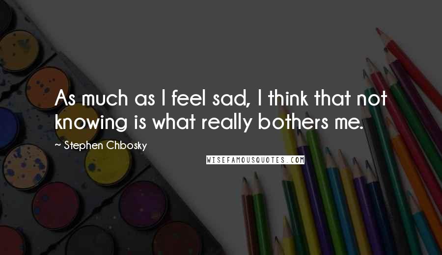 Stephen Chbosky Quotes: As much as I feel sad, I think that not knowing is what really bothers me.