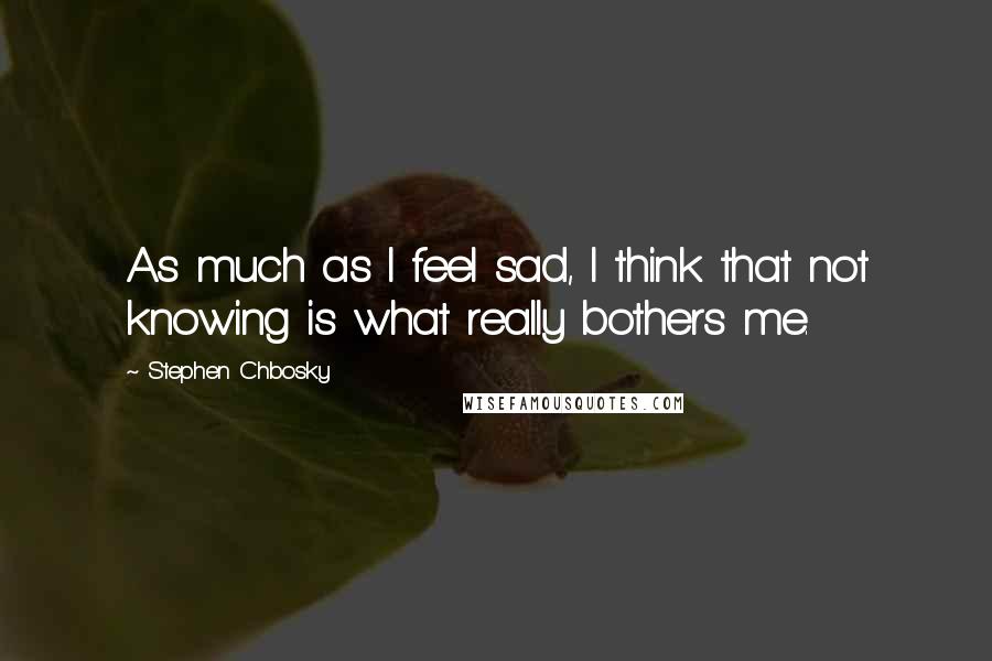 Stephen Chbosky Quotes: As much as I feel sad, I think that not knowing is what really bothers me.