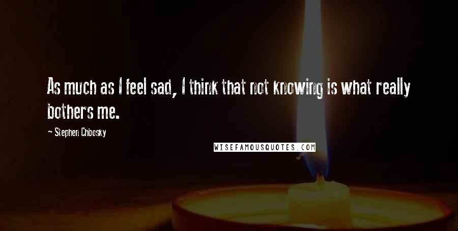 Stephen Chbosky Quotes: As much as I feel sad, I think that not knowing is what really bothers me.