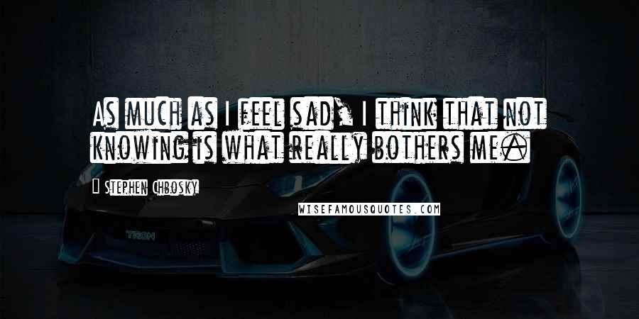 Stephen Chbosky Quotes: As much as I feel sad, I think that not knowing is what really bothers me.