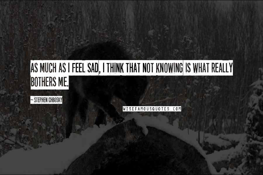 Stephen Chbosky Quotes: As much as I feel sad, I think that not knowing is what really bothers me.