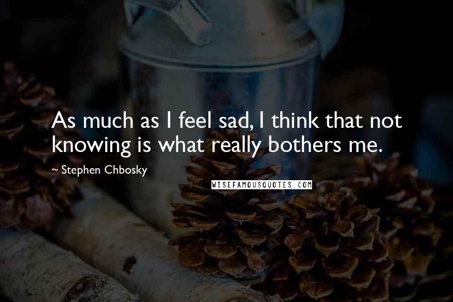 Stephen Chbosky Quotes: As much as I feel sad, I think that not knowing is what really bothers me.