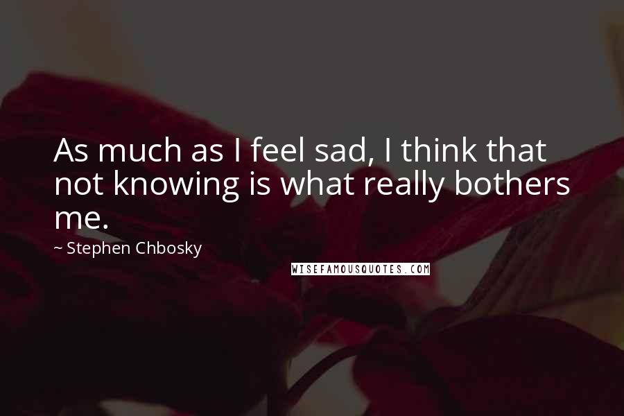 Stephen Chbosky Quotes: As much as I feel sad, I think that not knowing is what really bothers me.