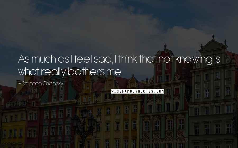 Stephen Chbosky Quotes: As much as I feel sad, I think that not knowing is what really bothers me.