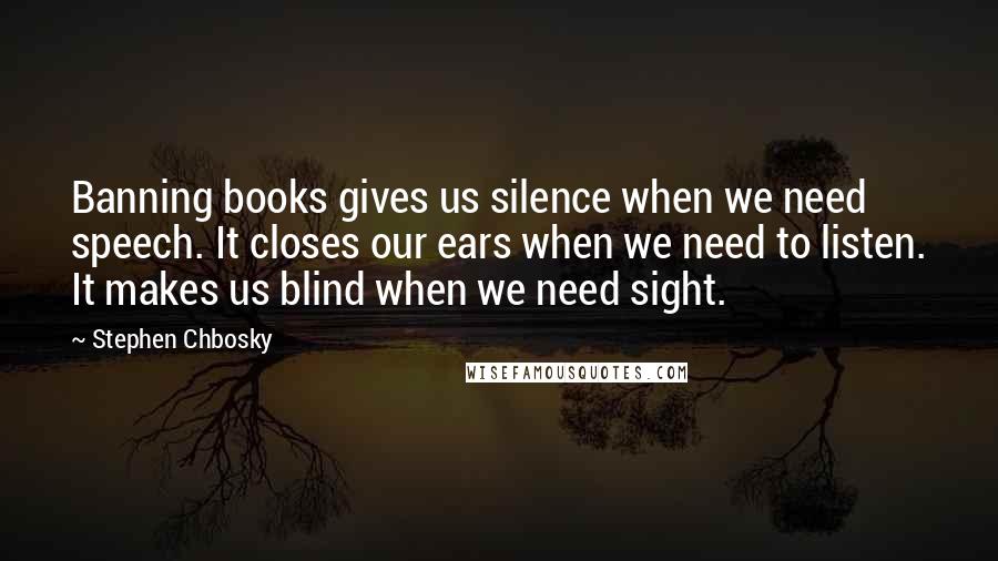 Stephen Chbosky Quotes: Banning books gives us silence when we need speech. It closes our ears when we need to listen. It makes us blind when we need sight.