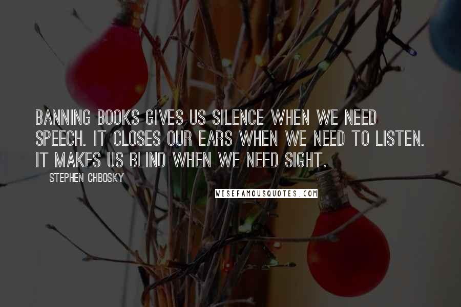 Stephen Chbosky Quotes: Banning books gives us silence when we need speech. It closes our ears when we need to listen. It makes us blind when we need sight.