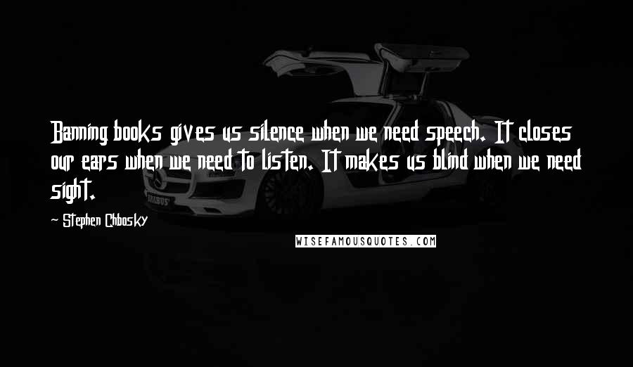 Stephen Chbosky Quotes: Banning books gives us silence when we need speech. It closes our ears when we need to listen. It makes us blind when we need sight.