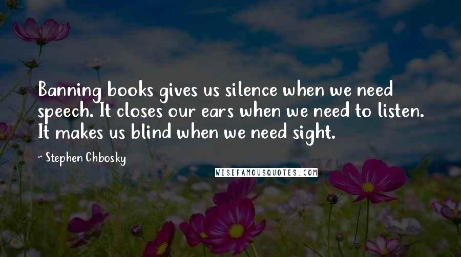 Stephen Chbosky Quotes: Banning books gives us silence when we need speech. It closes our ears when we need to listen. It makes us blind when we need sight.
