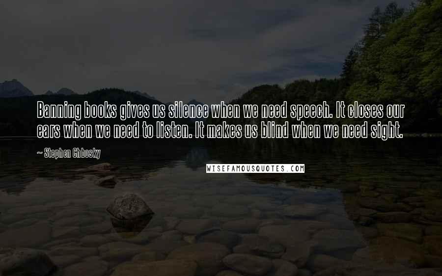 Stephen Chbosky Quotes: Banning books gives us silence when we need speech. It closes our ears when we need to listen. It makes us blind when we need sight.