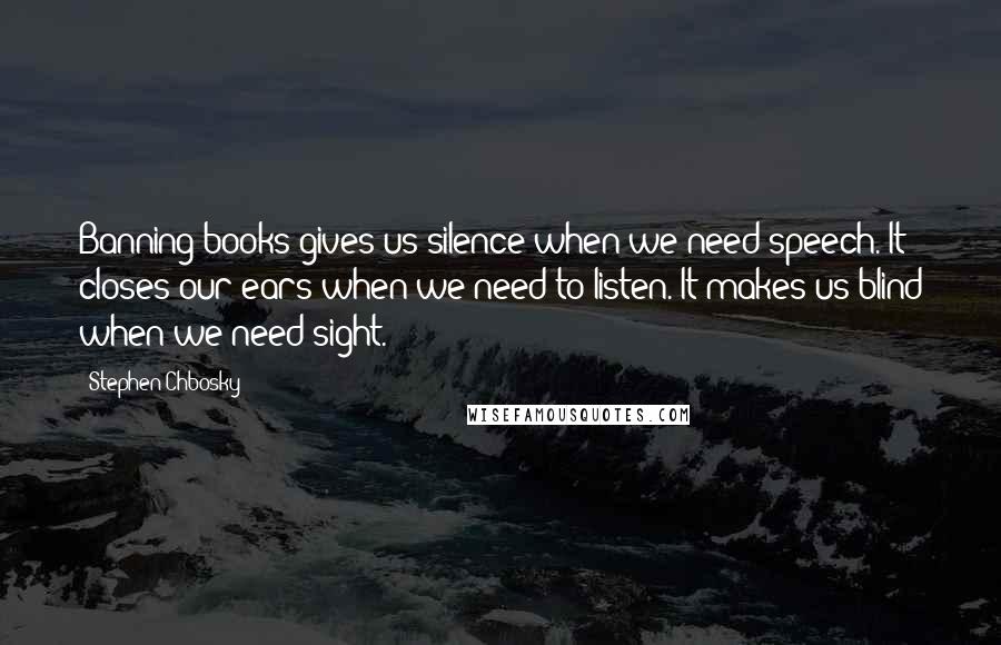 Stephen Chbosky Quotes: Banning books gives us silence when we need speech. It closes our ears when we need to listen. It makes us blind when we need sight.