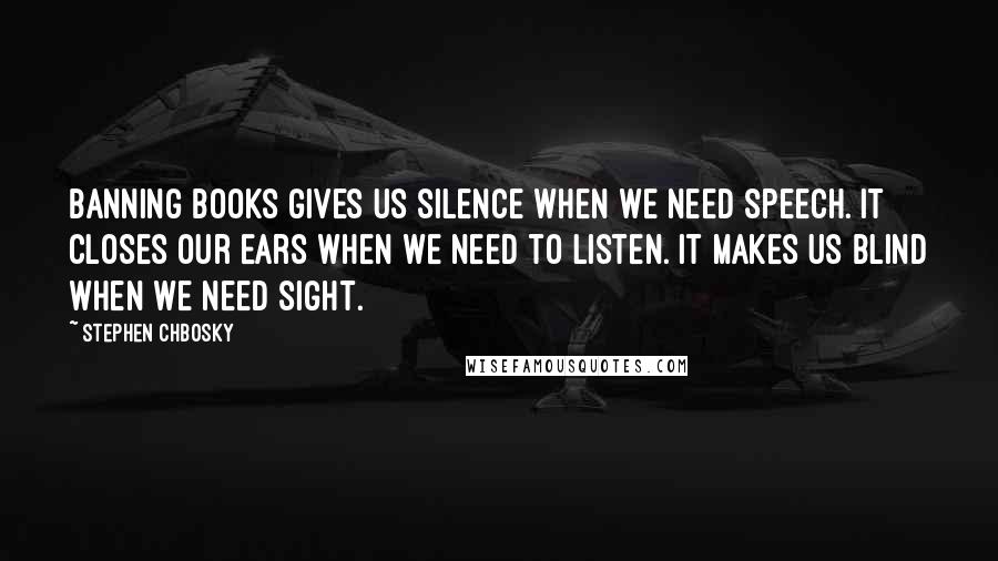 Stephen Chbosky Quotes: Banning books gives us silence when we need speech. It closes our ears when we need to listen. It makes us blind when we need sight.