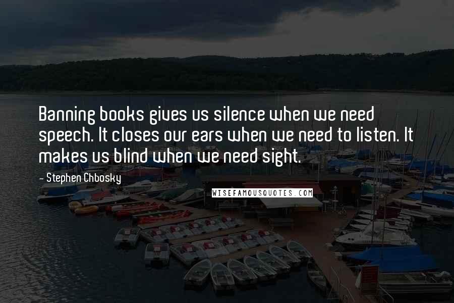 Stephen Chbosky Quotes: Banning books gives us silence when we need speech. It closes our ears when we need to listen. It makes us blind when we need sight.