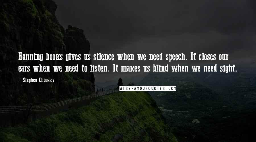 Stephen Chbosky Quotes: Banning books gives us silence when we need speech. It closes our ears when we need to listen. It makes us blind when we need sight.