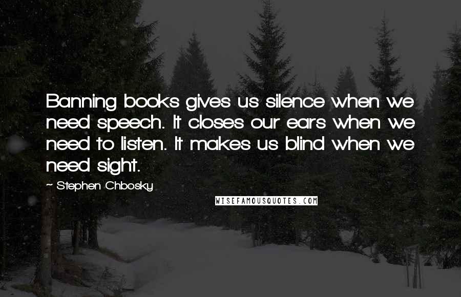 Stephen Chbosky Quotes: Banning books gives us silence when we need speech. It closes our ears when we need to listen. It makes us blind when we need sight.