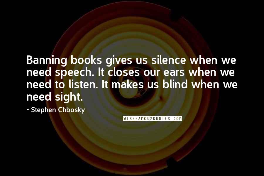 Stephen Chbosky Quotes: Banning books gives us silence when we need speech. It closes our ears when we need to listen. It makes us blind when we need sight.