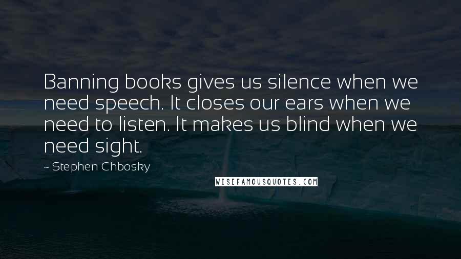 Stephen Chbosky Quotes: Banning books gives us silence when we need speech. It closes our ears when we need to listen. It makes us blind when we need sight.