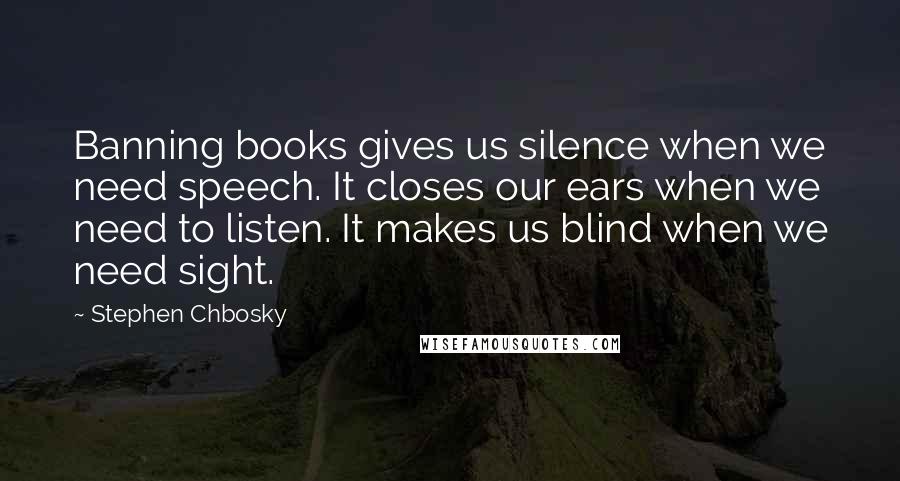 Stephen Chbosky Quotes: Banning books gives us silence when we need speech. It closes our ears when we need to listen. It makes us blind when we need sight.