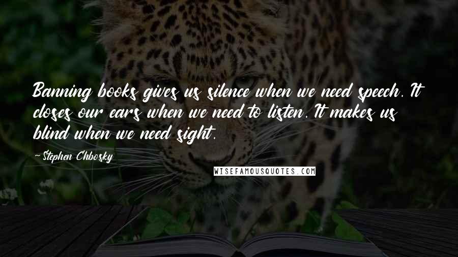 Stephen Chbosky Quotes: Banning books gives us silence when we need speech. It closes our ears when we need to listen. It makes us blind when we need sight.