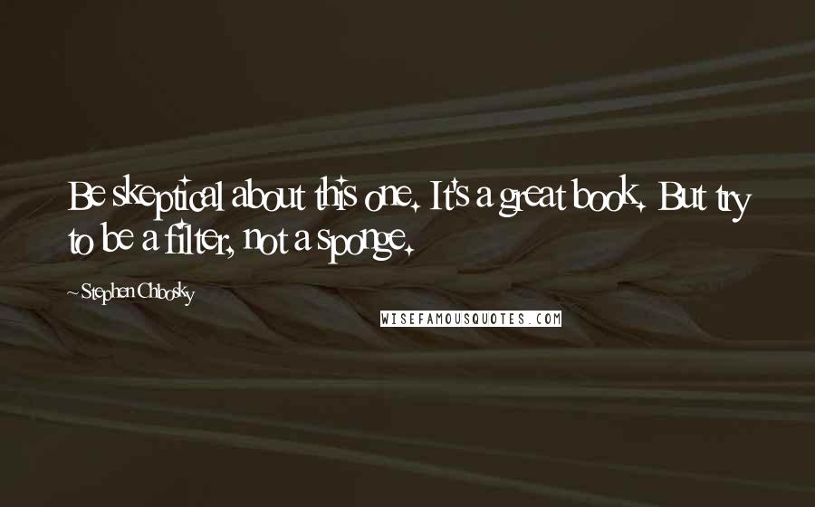 Stephen Chbosky Quotes: Be skeptical about this one. It's a great book. But try to be a filter, not a sponge.