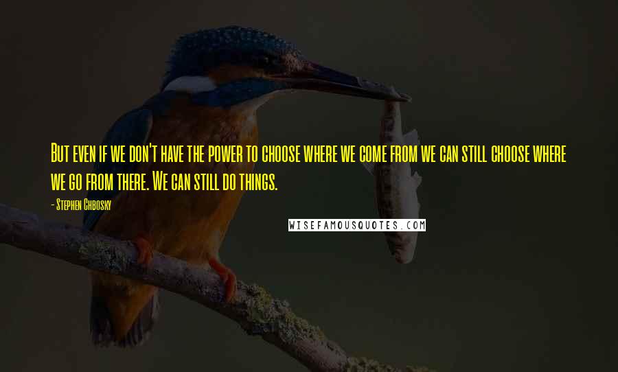 Stephen Chbosky Quotes: But even if we don't have the power to choose where we come from we can still choose where we go from there. We can still do things.
