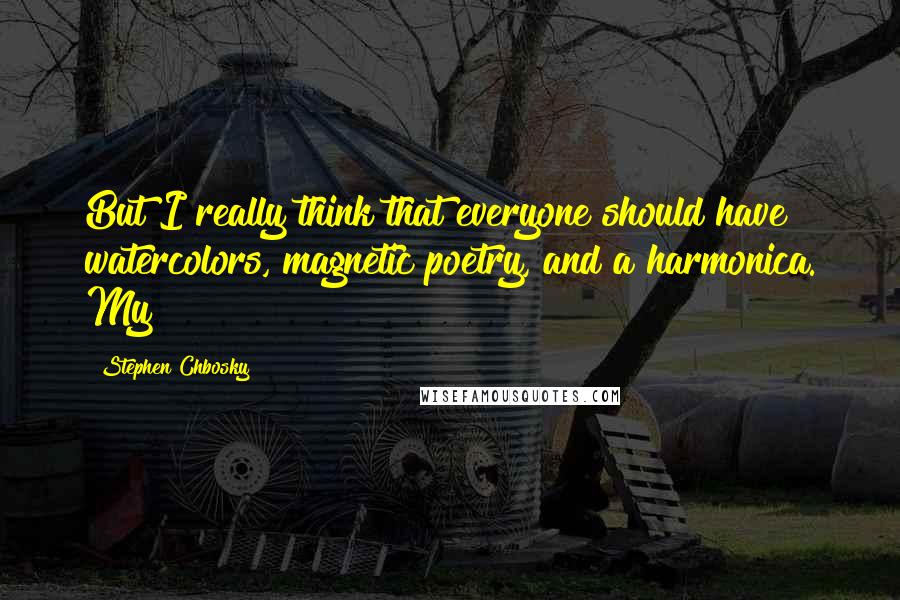 Stephen Chbosky Quotes: But I really think that everyone should have watercolors, magnetic poetry, and a harmonica. My