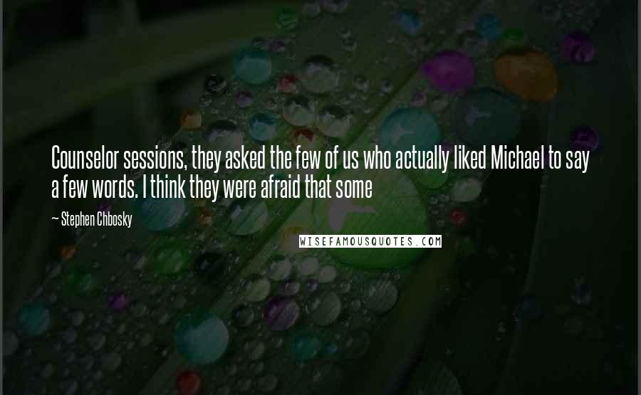 Stephen Chbosky Quotes: Counselor sessions, they asked the few of us who actually liked Michael to say a few words. I think they were afraid that some