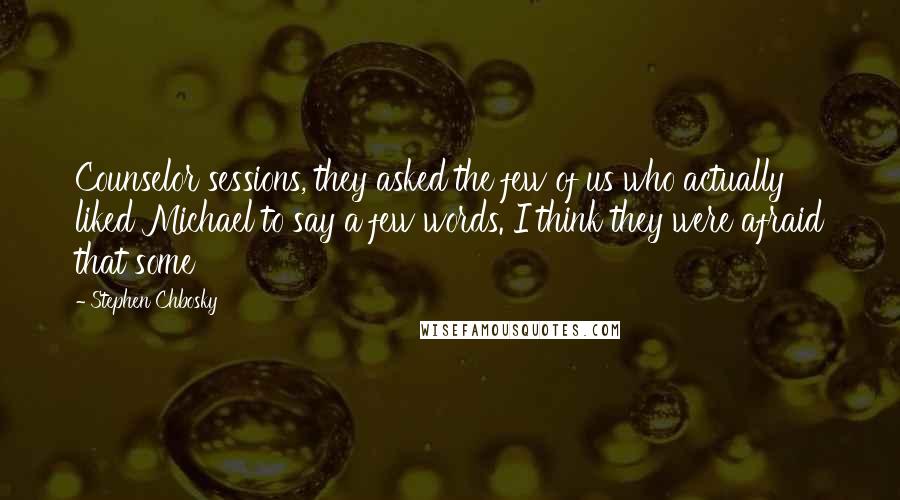 Stephen Chbosky Quotes: Counselor sessions, they asked the few of us who actually liked Michael to say a few words. I think they were afraid that some