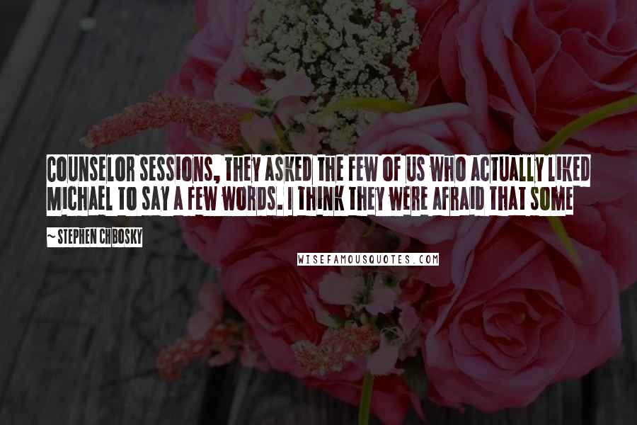 Stephen Chbosky Quotes: Counselor sessions, they asked the few of us who actually liked Michael to say a few words. I think they were afraid that some