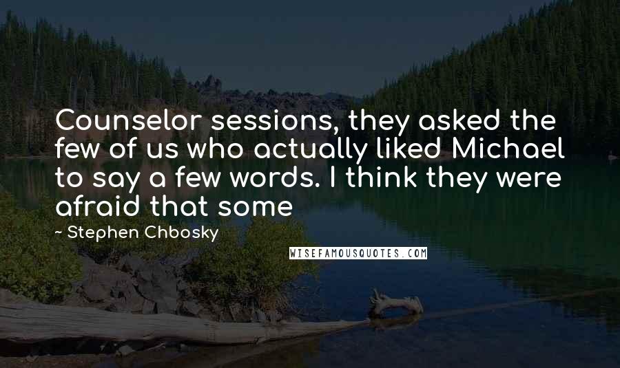 Stephen Chbosky Quotes: Counselor sessions, they asked the few of us who actually liked Michael to say a few words. I think they were afraid that some