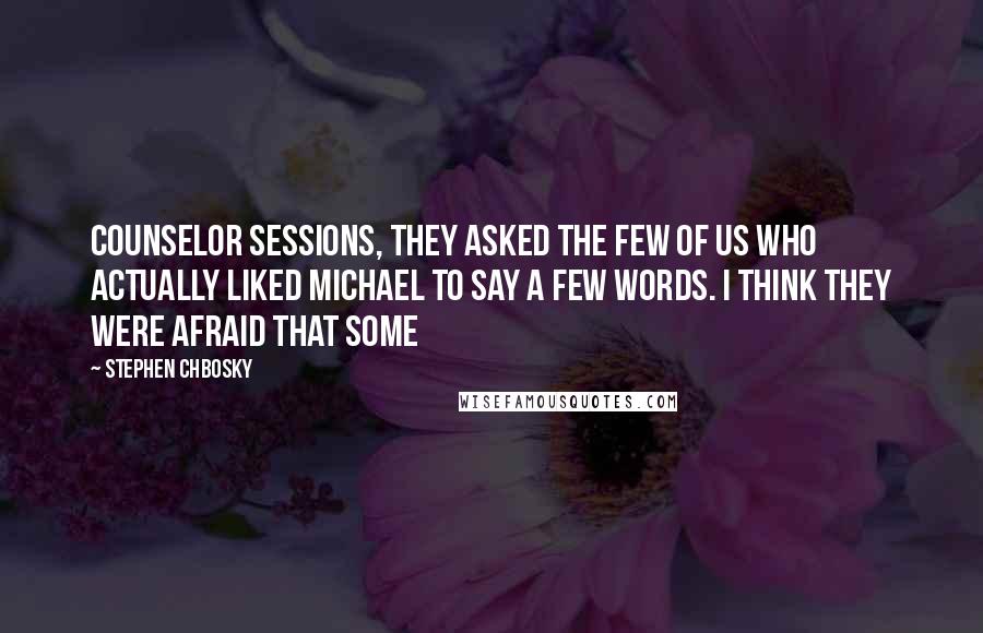 Stephen Chbosky Quotes: Counselor sessions, they asked the few of us who actually liked Michael to say a few words. I think they were afraid that some