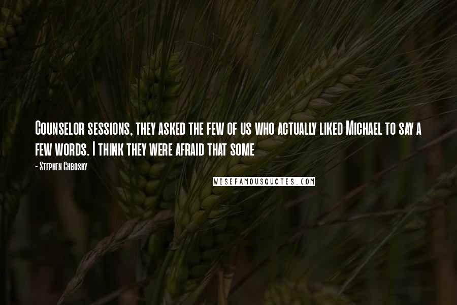 Stephen Chbosky Quotes: Counselor sessions, they asked the few of us who actually liked Michael to say a few words. I think they were afraid that some