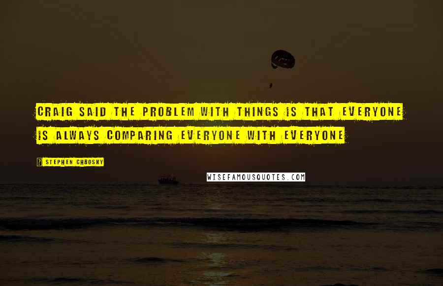 Stephen Chbosky Quotes: Craig said the problem with things is that everyone is always comparing everyone with everyone