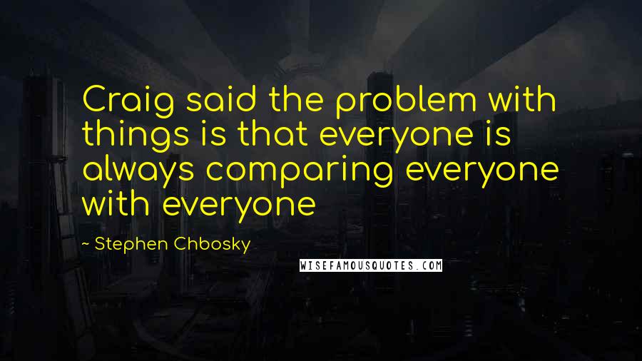 Stephen Chbosky Quotes: Craig said the problem with things is that everyone is always comparing everyone with everyone