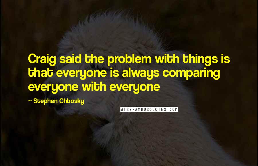 Stephen Chbosky Quotes: Craig said the problem with things is that everyone is always comparing everyone with everyone