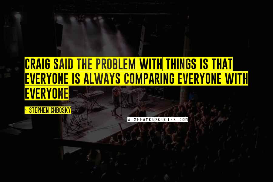 Stephen Chbosky Quotes: Craig said the problem with things is that everyone is always comparing everyone with everyone