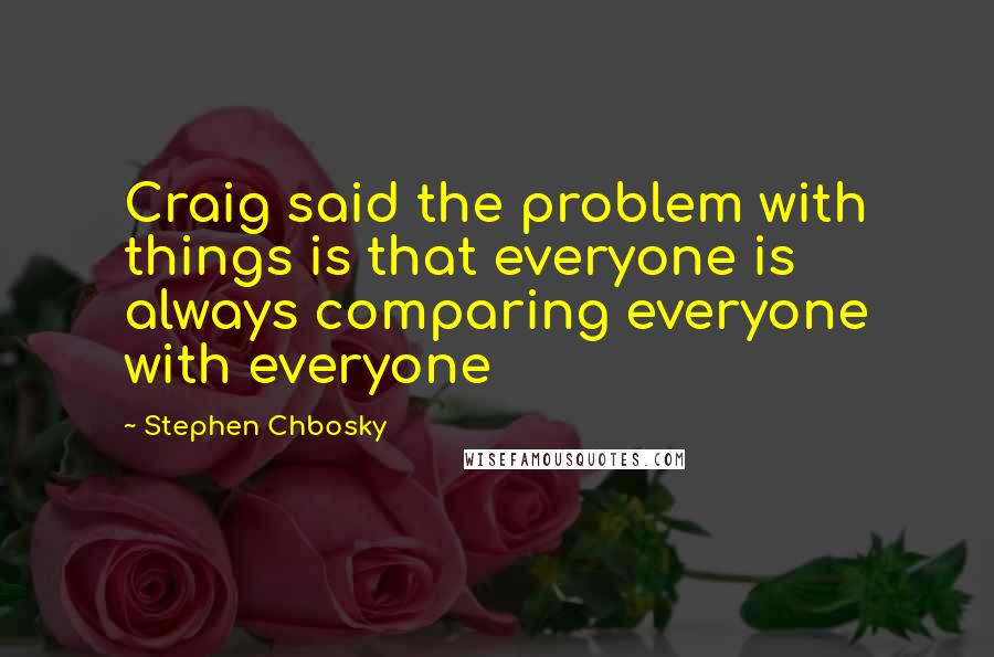 Stephen Chbosky Quotes: Craig said the problem with things is that everyone is always comparing everyone with everyone