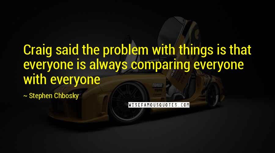 Stephen Chbosky Quotes: Craig said the problem with things is that everyone is always comparing everyone with everyone