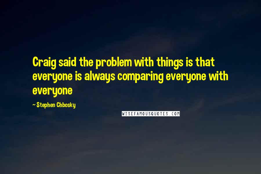 Stephen Chbosky Quotes: Craig said the problem with things is that everyone is always comparing everyone with everyone