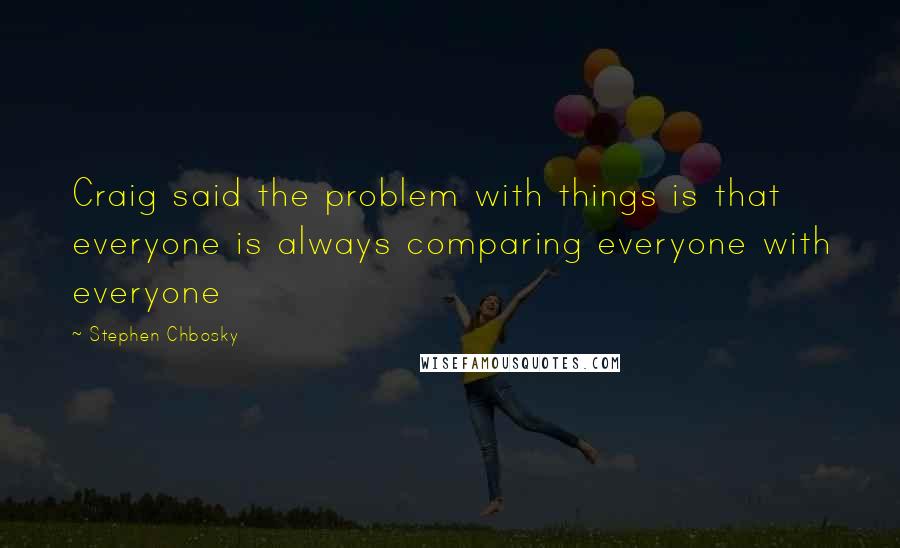 Stephen Chbosky Quotes: Craig said the problem with things is that everyone is always comparing everyone with everyone