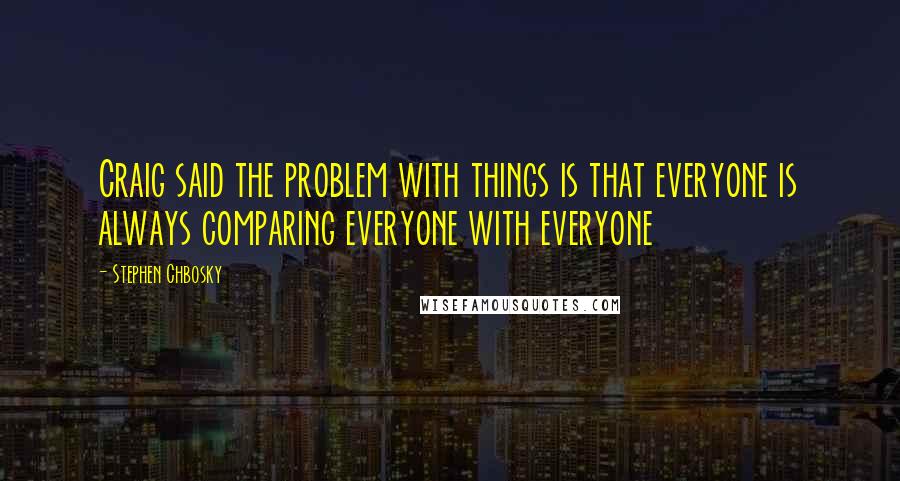 Stephen Chbosky Quotes: Craig said the problem with things is that everyone is always comparing everyone with everyone