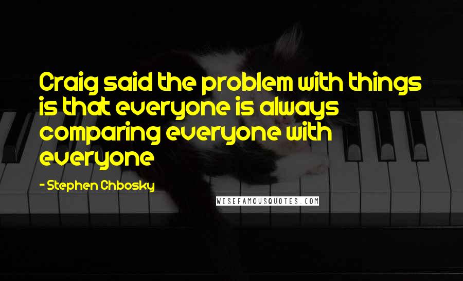 Stephen Chbosky Quotes: Craig said the problem with things is that everyone is always comparing everyone with everyone