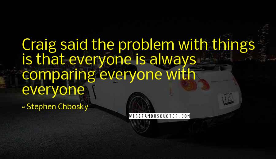 Stephen Chbosky Quotes: Craig said the problem with things is that everyone is always comparing everyone with everyone