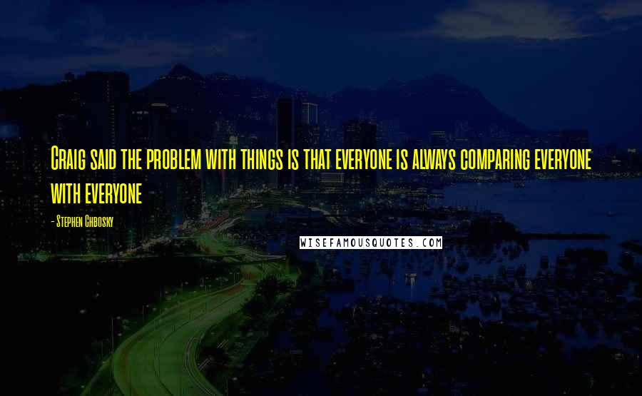 Stephen Chbosky Quotes: Craig said the problem with things is that everyone is always comparing everyone with everyone