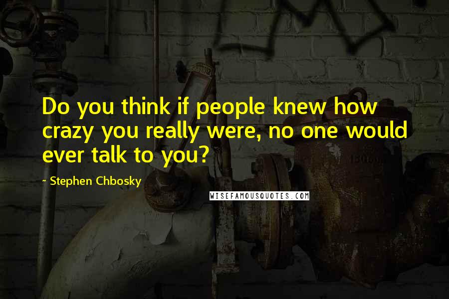 Stephen Chbosky Quotes: Do you think if people knew how crazy you really were, no one would ever talk to you?