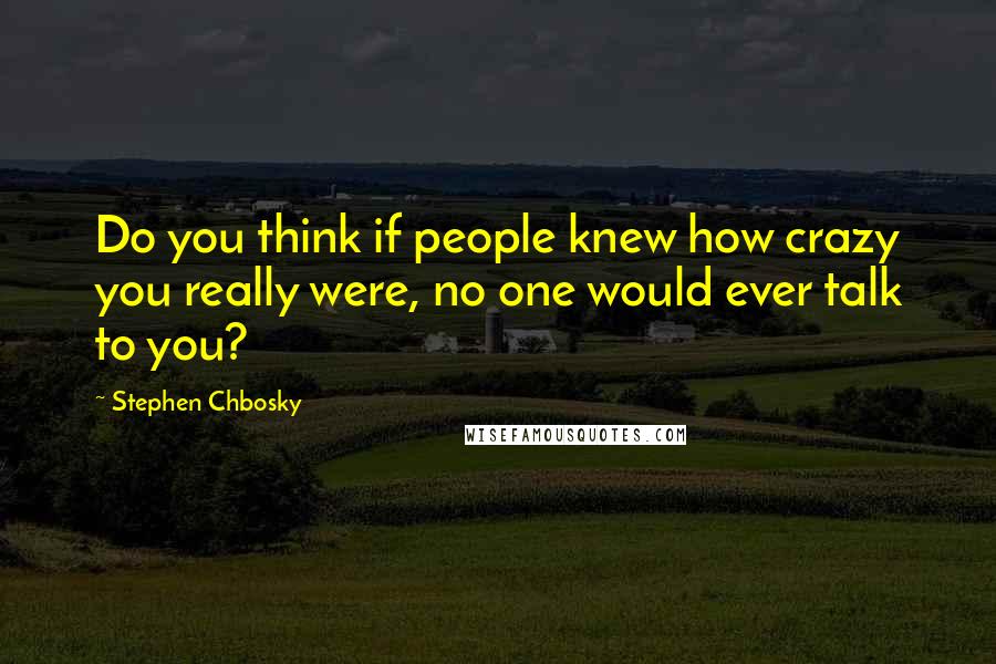 Stephen Chbosky Quotes: Do you think if people knew how crazy you really were, no one would ever talk to you?