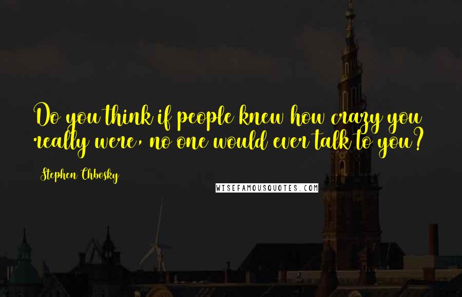 Stephen Chbosky Quotes: Do you think if people knew how crazy you really were, no one would ever talk to you?