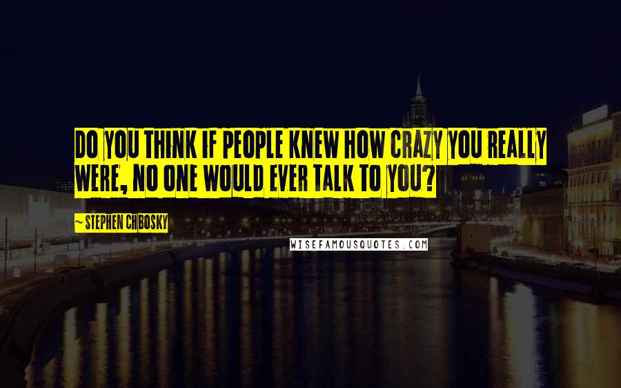 Stephen Chbosky Quotes: Do you think if people knew how crazy you really were, no one would ever talk to you?