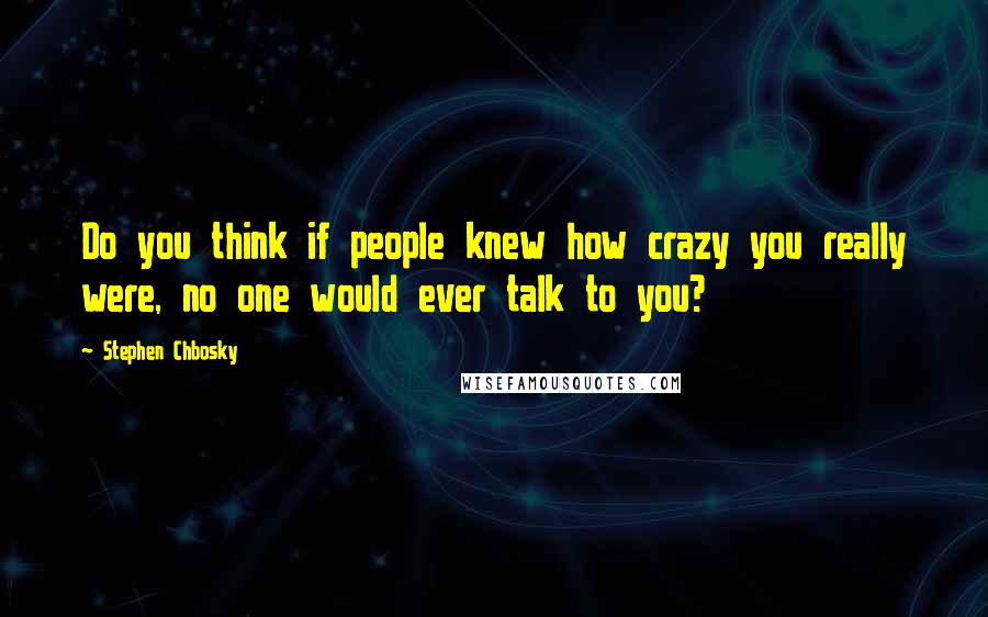 Stephen Chbosky Quotes: Do you think if people knew how crazy you really were, no one would ever talk to you?