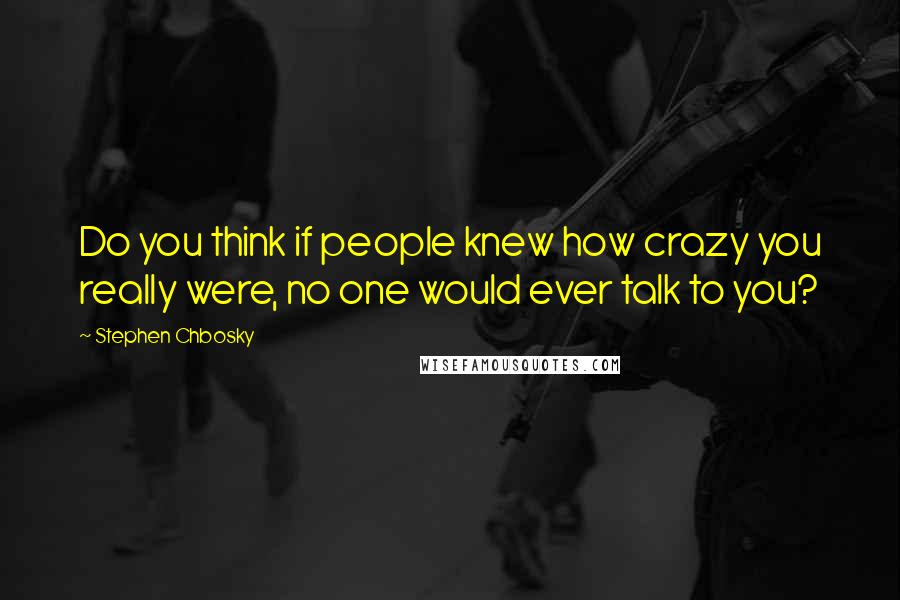 Stephen Chbosky Quotes: Do you think if people knew how crazy you really were, no one would ever talk to you?